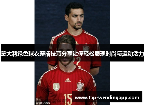 意大利绿色球衣穿搭技巧分享让你轻松展现时尚与运动活力 意大利绿色球衣穿搭技巧分享让你轻松展现时尚与运动活力