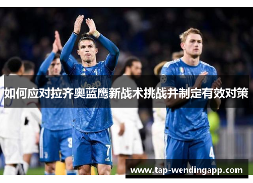 如何应对拉齐奥蓝鹰新战术挑战并制定有效对策 如何应对拉齐奥蓝鹰新战术挑战并制定有效对策