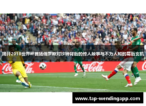 揭开2018世界杯首场俄罗斯对沙特背后的惊人故事与不为人知的幕后玄机