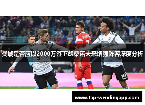 曼城是否应以2000万签下胡桑诺夫来增强阵容深度分析
