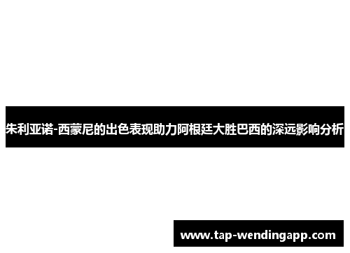 朱利亚诺-西蒙尼的出色表现助力阿根廷大胜巴西的深远影响分析