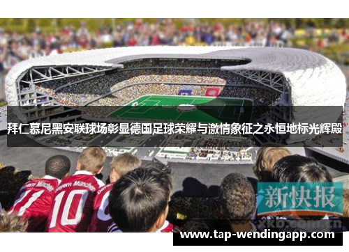 拜仁慕尼黑安联球场彰显德国足球荣耀与激情象征之永恒地标光辉殿 拜仁慕尼黑安联球场彰显德国足球荣耀与激情象征之永恒地标光辉殿