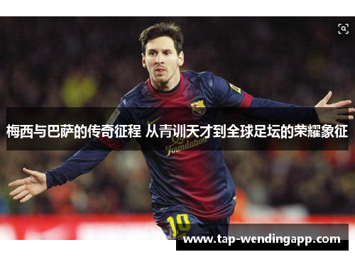 梅西与巴萨的传奇征程 从青训天才到全球足坛的荣耀象征 梅西与巴萨的传奇征程 从青训天才到全球足坛的荣耀象征