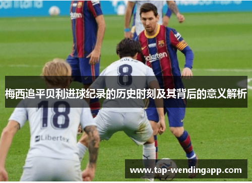 梅西追平贝利进球纪录的历史时刻及其背后的意义解析 梅西追平贝利进球纪录的历史时刻及其背后的意义解析