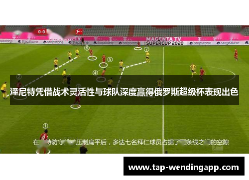 泽尼特凭借战术灵活性与球队深度赢得俄罗斯超级杯表现出色 泽尼特凭借战术灵活性与球队深度赢得俄罗斯超级杯表现出色