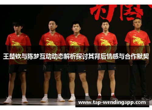 王楚钦与陈梦互动动态解析探讨其背后情感与合作默契 王楚钦与陈梦互动动态解析探讨其背后情感与合作默契