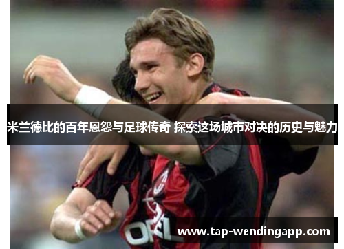 米兰德比的百年恩怨与足球传奇 探索这场城市对决的历史与魅力