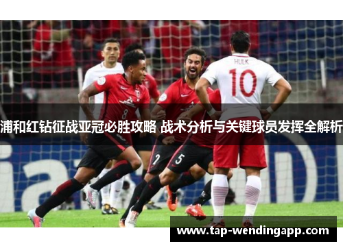 浦和红钻征战亚冠必胜攻略 战术分析与关键球员发挥全解析 浦和红钻征战亚冠必胜攻略 战术分析与关键球员发挥全解析