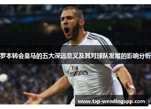 罗本转会皇马的五大深远意义及其对球队发展的影响分析 罗本转会皇马的五大深远意义及其对球队发展的影响分析