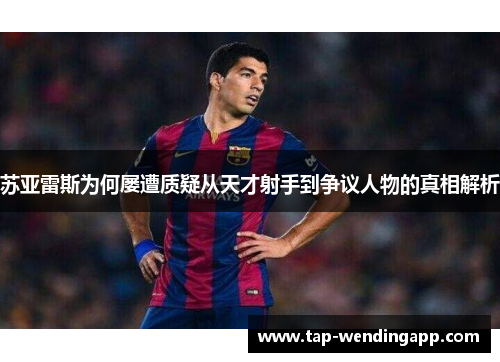 苏亚雷斯为何屡遭质疑从天才射手到争议人物的真相解析 苏亚雷斯为何屡遭质疑从天才射手到争议人物的真相解析