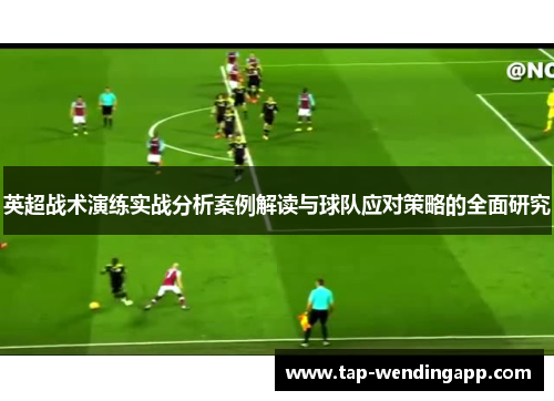 英超战术演练实战分析案例解读与球队应对策略的全面研究 英超战术演练实战分析案例解读与球队应对策略的全面研究