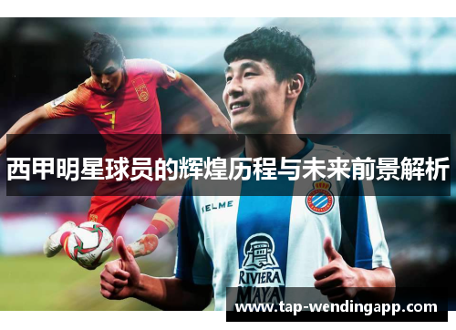 西甲明星球员的辉煌历程与未来前景解析 西甲明星球员的辉煌历程与未来前景解析