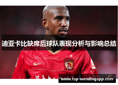 迪亚卡比缺席后球队表现分析与影响总结