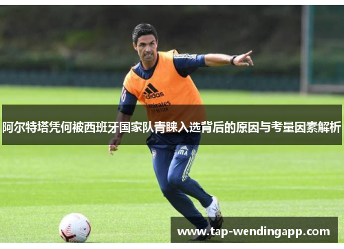 阿尔特塔凭何被西班牙国家队青睐入选背后的原因与考量因素解析