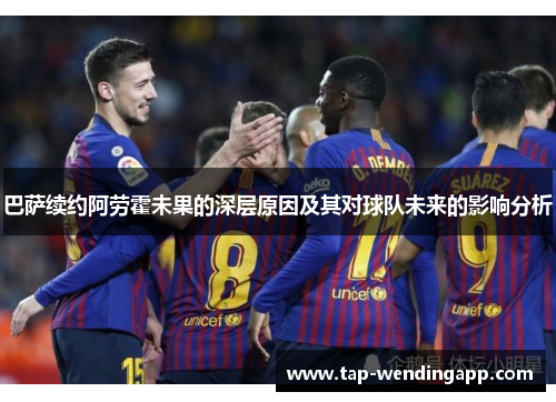 巴萨续约阿劳霍未果的深层原因及其对球队未来的影响分析