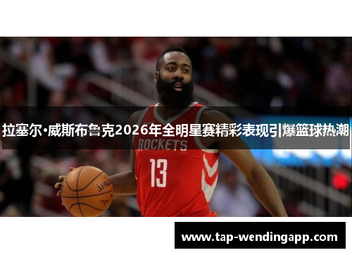 拉塞尔·威斯布鲁克2026年全明星赛精彩表现引爆篮球热潮