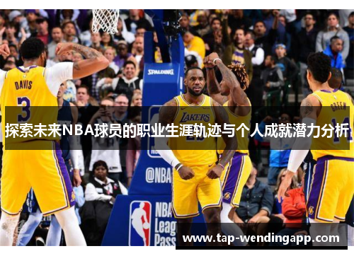 探索未来NBA球员的职业生涯轨迹与个人成就潜力分析 探索未来NBA球员的职业生涯轨迹与个人成就潜力分析