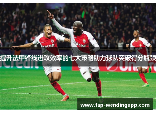 提升法甲锋线进攻效率的七大策略助力球队突破得分瓶颈 提升法甲锋线进攻效率的七大策略助力球队突破得分瓶颈
