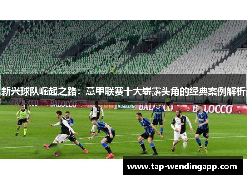 新兴球队崛起之路：意甲联赛十大崭露头角的经典案例解析