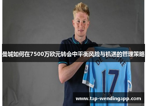 曼城如何在7500万欧元转会中平衡风险与机遇的管理策略