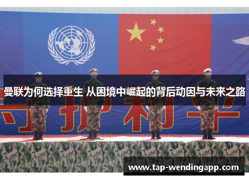 曼联为何选择重生 从困境中崛起的背后动因与未来之路 曼联为何选择重生 从困境中崛起的背后动因与未来之路