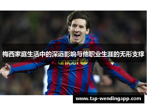 梅西家庭生活中的深远影响与他职业生涯的无形支撑 梅西家庭生活中的深远影响与他职业生涯的无形支撑