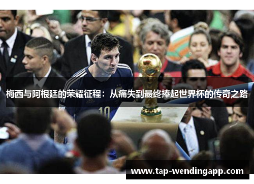 梅西与阿根廷的荣耀征程：从痛失到最终捧起世界杯的传奇之路