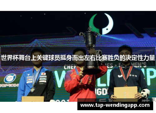 世界杯舞台上关键球员挺身而出左右比赛胜负的决定性力量 世界杯舞台上关键球员挺身而出左右比赛胜负的决定性力量