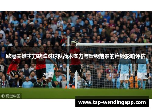 欧冠关键主力缺阵对球队战术实力与晋级前景的连锁影响评估