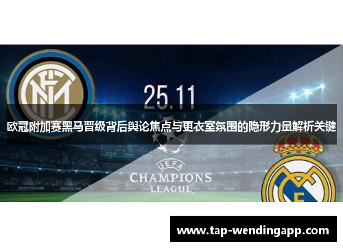 欧冠附加赛黑马晋级背后舆论焦点与更衣室氛围的隐形力量解析关键