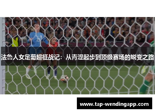 法鲁人女足葡超征战记：从青涩起步到顶级赛场的蜕变之路