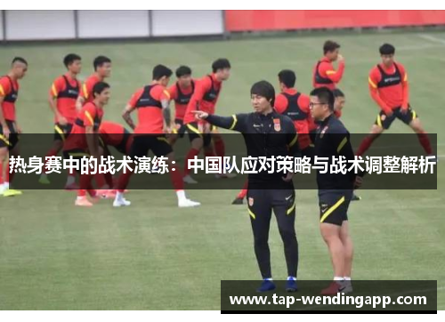 热身赛中的战术演练：中国队应对策略与战术调整解析
