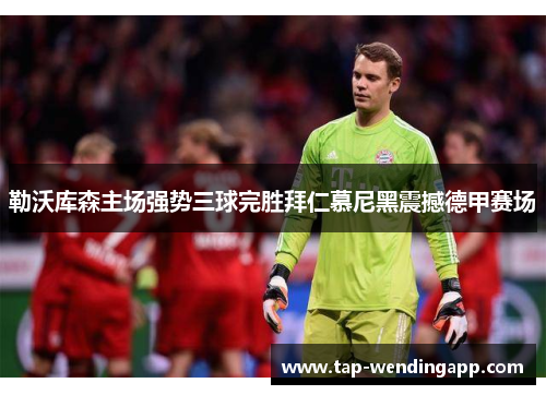 勒沃库森主场强势三球完胜拜仁慕尼黑震撼德甲赛场