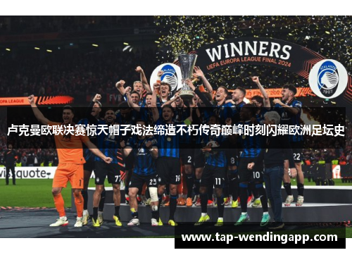 卢克曼欧联决赛惊天帽子戏法缔造不朽传奇巅峰时刻闪耀欧洲足坛史