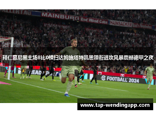 拜仁慕尼黑主场8比0横扫达姆施塔特凯恩领衔进攻风暴震撼德甲之夜 拜仁慕尼黑主场8比0横扫达姆施塔特凯恩领衔进攻风暴震撼德甲之夜