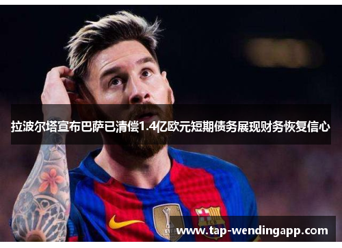 拉波尔塔宣布巴萨已清偿1.4亿欧元短期债务展现财务恢复信心 拉波尔塔宣布巴萨已清偿1.4亿欧元短期债务展现财务恢复信心
