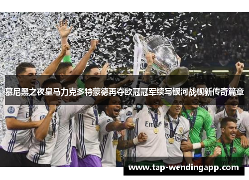 慕尼黑之夜皇马力克多特蒙德再夺欧冠冠军续写银河战舰新传奇篇章 慕尼黑之夜皇马力克多特蒙德再夺欧冠冠军续写银河战舰新传奇篇章