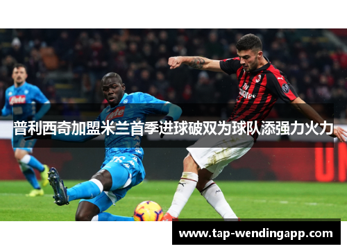 普利西奇加盟米兰首季进球破双为球队添强力火力 普利西奇加盟米兰首季进球破双为球队添强力火力
