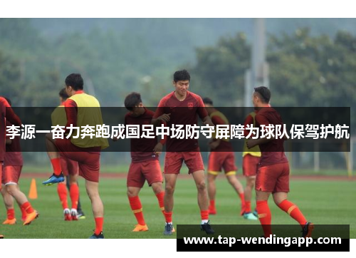 李源一奋力奔跑成国足中场防守屏障为球队保驾护航 李源一奋力奔跑成国足中场防守屏障为球队保驾护航