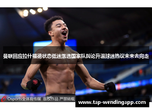 曼联回应拉什福德状态低迷落选国家队舆论升温球迷热议未来去向走 曼联回应拉什福德状态低迷落选国家队舆论升温球迷热议未来去向走