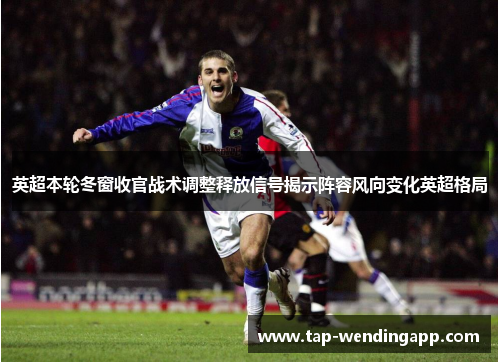 英超本轮冬窗收官战术调整释放信号揭示阵容风向变化英超格局