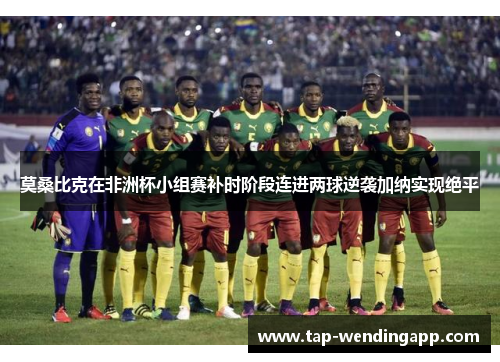 莫桑比克在非洲杯小组赛补时阶段连进两球逆袭加纳实现绝平