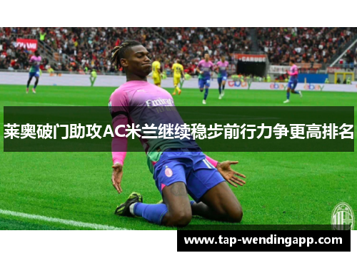 莱奥破门助攻AC米兰继续稳步前行力争更高排名