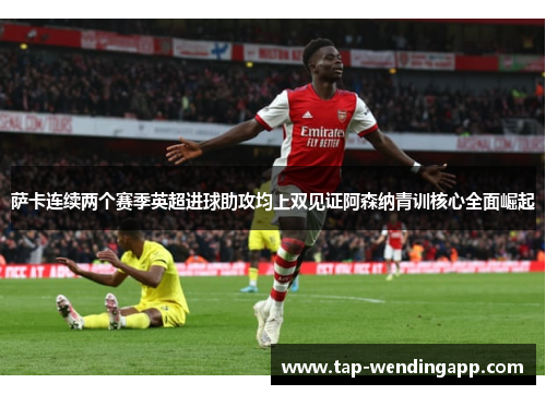 萨卡连续两个赛季英超进球助攻均上双见证阿森纳青训核心全面崛起