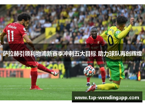 萨拉赫引领利物浦新赛季冲刺五大目标 助力球队再创辉煌