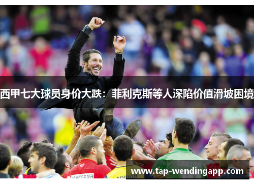 西甲七大球员身价大跌：菲利克斯等人深陷价值滑坡困境