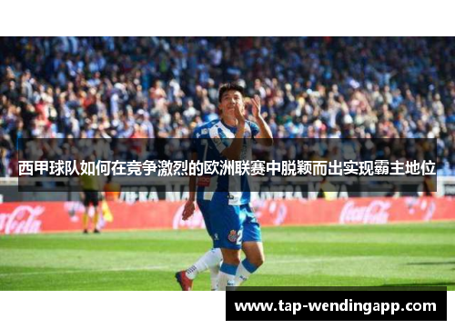 西甲球队如何在竞争激烈的欧洲联赛中脱颖而出实现霸主地位