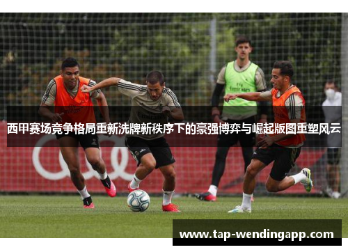 西甲赛场竞争格局重新洗牌新秩序下的豪强博弈与崛起版图重塑风云